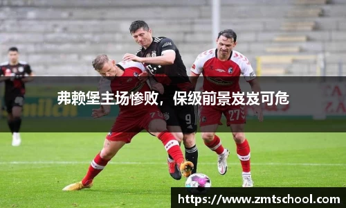 弗赖堡主场惨败，保级前景岌岌可危