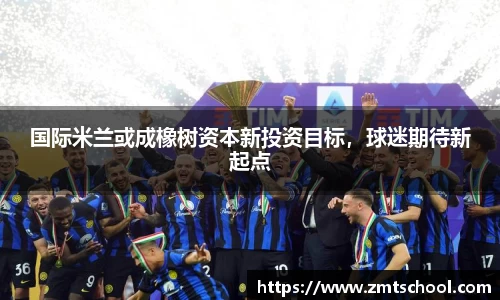 国际米兰或成橡树资本新投资目标，球迷期待新起点