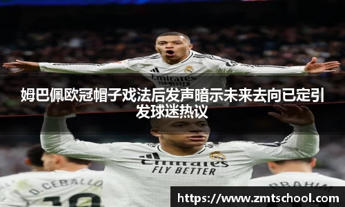 姆巴佩欧冠帽子戏法后发声暗示未来去向已定引发球迷热议