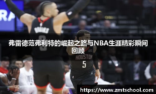 弗雷德范弗利特的崛起之路与NBA生涯精彩瞬间回顾