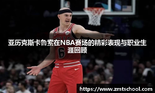 亚历克斯卡鲁索在NBA赛场的精彩表现与职业生涯回顾