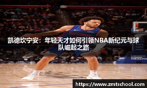凯德坎宁安：年轻天才如何引领NBA新纪元与球队崛起之路